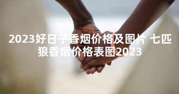 2023好日子香烟价格及图片 七匹狼香烟价格表图2023